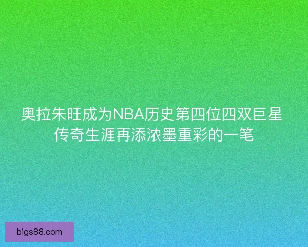 奥拉朱旺成为NBA历史第四位四双巨星 传奇生涯再添浓墨重彩的一笔