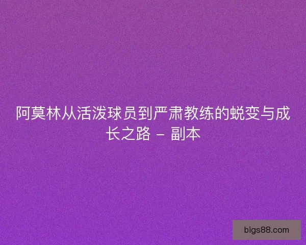 阿莫林从活泼球员到严肃教练的蜕变与成长之路 - 副本
