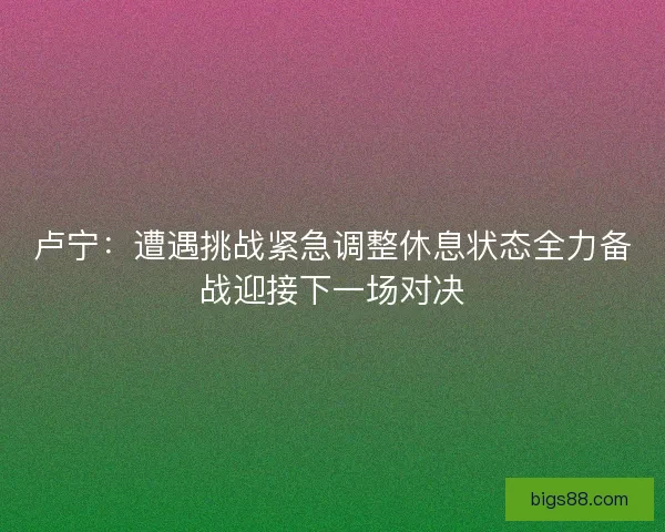 卢宁：遭遇挑战紧急调整休息状态全力备战迎接下一场对决