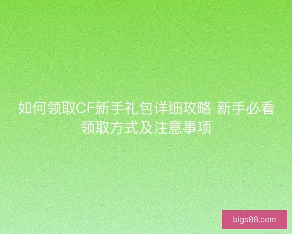 如何领取CF新手礼包详细攻略 新手必看领取方式及注意事项