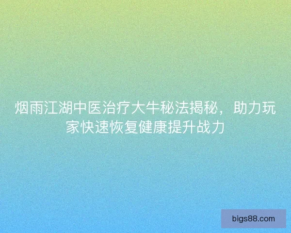 烟雨江湖中医治疗大牛秘法揭秘，助力玩家快速恢复健康提升战力