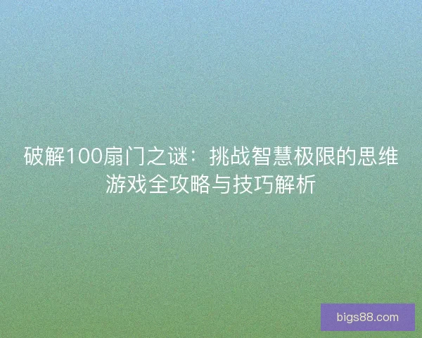 破解100扇门之谜：挑战智慧极限的思维游戏全攻略与技巧解析
