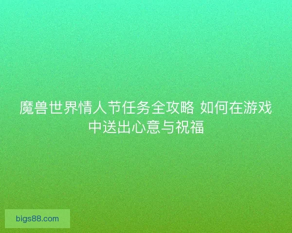 魔兽世界情人节任务全攻略 如何在游戏中送出心意与祝福