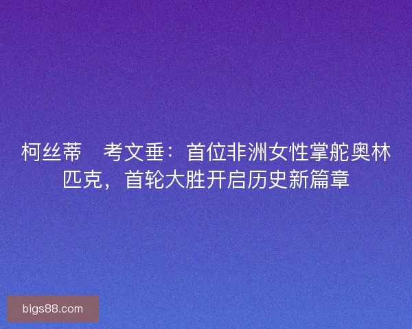 柯丝蒂・考文垂：首位非洲女性掌舵奥林匹克，首轮大胜开启历史新篇章
