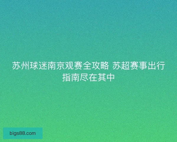 苏州球迷南京观赛全攻略 苏超赛事出行指南尽在其中
