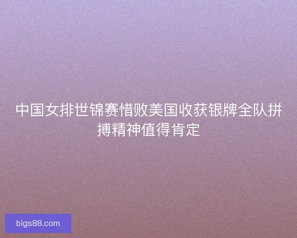 中国女排世锦赛惜败美国收获银牌全队拼搏精神值得肯定