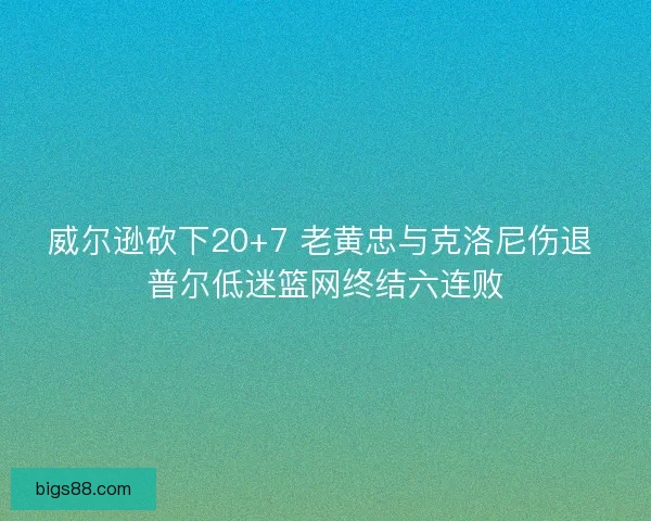 威尔逊砍下20+7 老黄忠与克洛尼伤退 普尔低迷篮网终结六连败