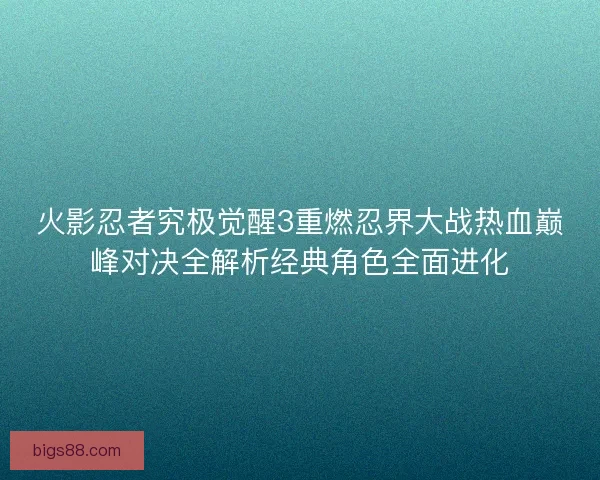 火影忍者究极觉醒3重燃忍界大战热血巅峰对决全解析经典角色全面进化