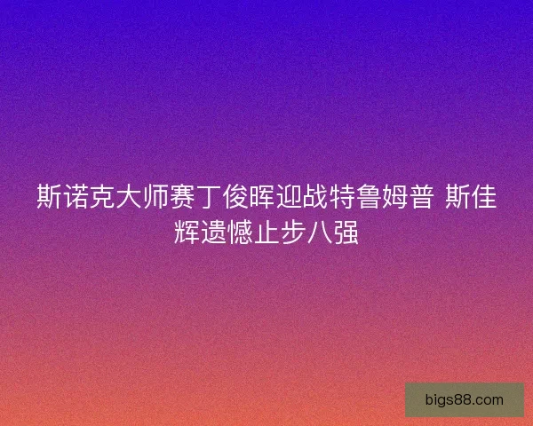 斯诺克大师赛丁俊晖迎战特鲁姆普 斯佳辉遗憾止步八强
