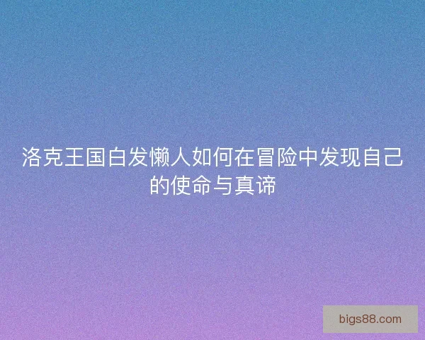洛克王国白发懒人如何在冒险中发现自己的使命与真谛