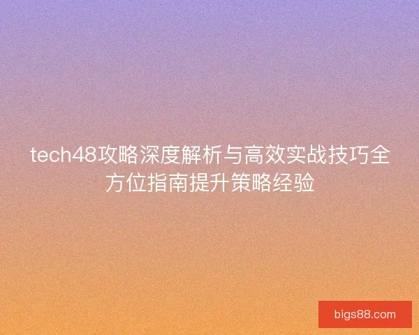 tech48攻略深度解析与高效实战技巧全方位指南提升策略经验