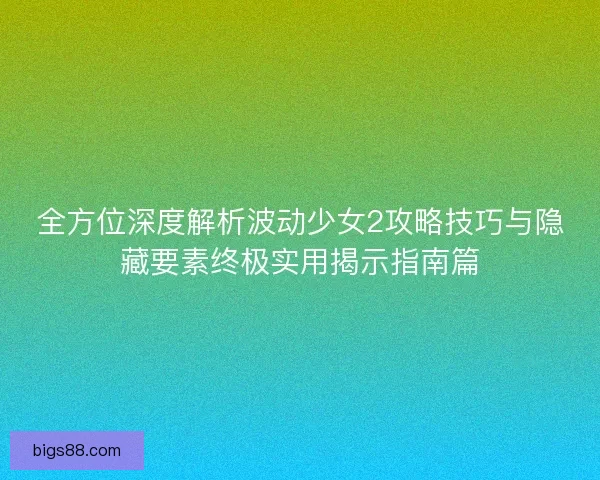 全方位深度解析波动少女2攻略技巧与隐藏要素终极实用揭示指南篇