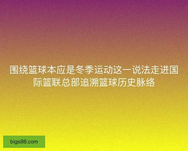 围绕篮球本应是冬季运动这一说法走进国际篮联总部追溯篮球历史脉络
