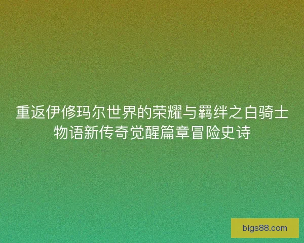 重返伊修玛尔世界的荣耀与羁绊之白骑士物语新传奇觉醒篇章冒险史诗