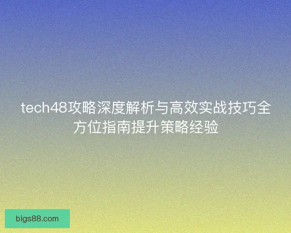 tech48攻略深度解析与高效实战技巧全方位指南提升策略经验